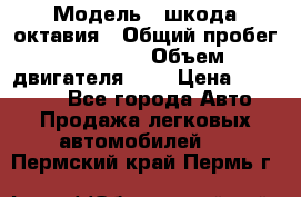  › Модель ­ шкода октавия › Общий пробег ­ 85 000 › Объем двигателя ­ 1 › Цена ­ 510 000 - Все города Авто » Продажа легковых автомобилей   . Пермский край,Пермь г.